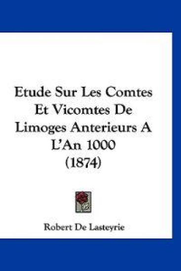Etude Sur Les Comtes Et Vicomtes de Limoges Anterieurs A L'an 1000 (1874)