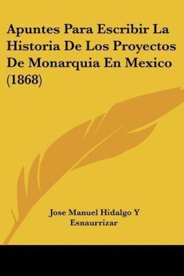 Apuntes Para Escribir La Historia De Los Proyectos De Monarquia En Mexico (1868)