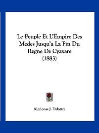 Le Peuple Et L'Empire Des Medes Jusqu'a La Fin Du Regne De Cyaxare (1883)