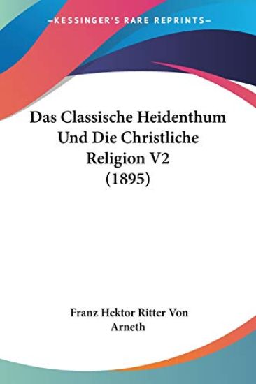 Arneth, F: Classische Heidenthum Und Die Christliche Religio