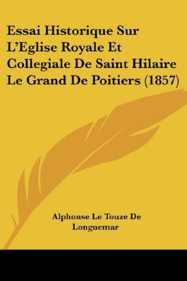 Essai Historique Sur L'Eglise Royale Et Collegiale De Saint Hilaire Le Grand De Poitiers (1857)
