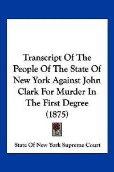 Transcript Of The People Of The State Of New York Against John Clark For Murder In The First Degree (1875)