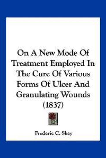 On A New Mode Of Treatment Employed In The Cure Of Various Forms Of Ulcer And Granulating Wounds (1837)