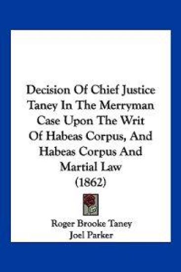 Decision Of Chief Justice Taney In The Merryman Case Upon The Writ Of Habeas Corpus, And Habeas Corpus And Martial Law (1862)