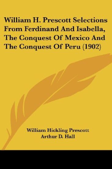 William H. Prescott Selections From Ferdinand And Isabella, The Conquest Of Mexico And The Conquest Of Peru (1902)