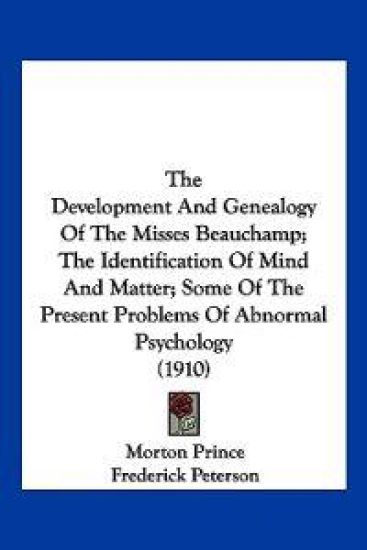 The Development And Genealogy Of The Misses Beauchamp; The Identification Of Mind And Matter; Some Of The Present Problems Of Abnormal Psychology (1910)