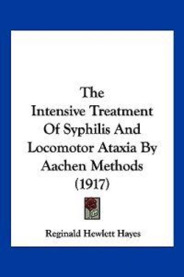The Intensive Treatment Of Syphilis And Locomotor Ataxia By Aachen Methods (1917)