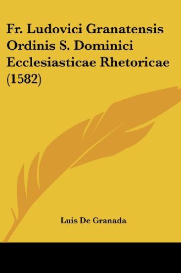 Fr. Ludovici Granatensis Ordinis S. Dominici Ecclesiasticae Rhetoricae (1582)