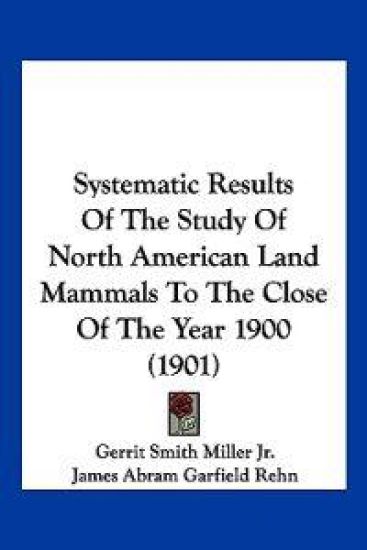 Systematic Results Of The Study Of North American Land Mammals To The Close Of The Year 1900 (1901)