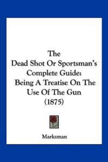 The Dead Shot Or Sportsman's Complete Guide