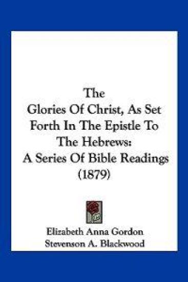 The Glories Of Christ, As Set Forth In The Epistle To The Hebrews