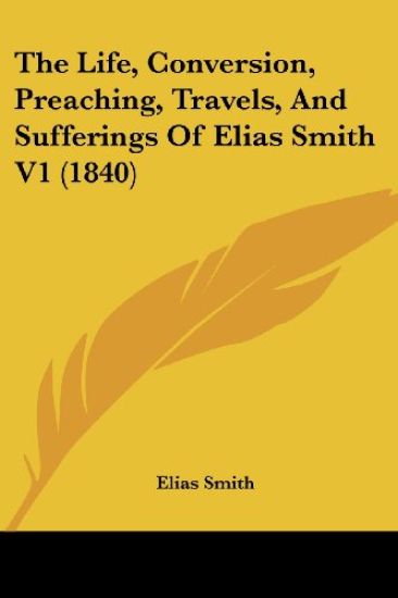 The Life, Conversion, Preaching, Travels, And Sufferings Of Elias Smith V1 (1840)