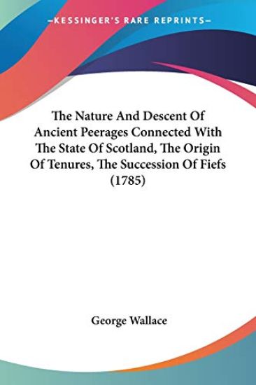 The Nature And Descent Of Ancient Peerages Connected With The State Of Scotland, The Origin Of Tenures, The Succession Of Fiefs (1785)