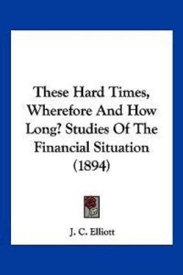 These Hard Times, Wherefore And How Long? Studies Of The Financial Situation (1894)
