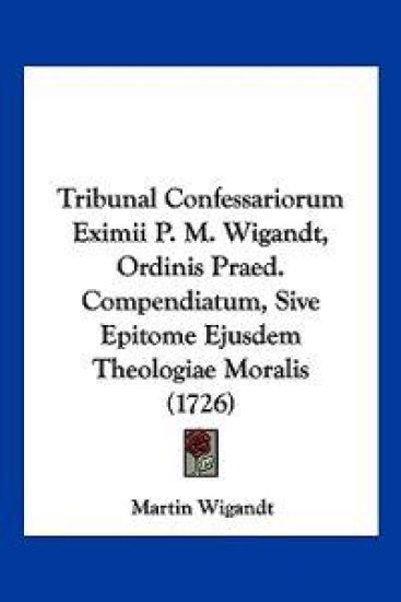 Tribunal Confessariorum Eximii P. M. Wigandt, Ordinis Praed. Compendiatum, Sive Epitome Ejusdem Theologiae Moralis (1726)
