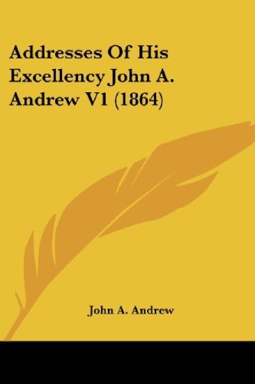 Addresses Of His Excellency John A. Andrew V1 (1864)