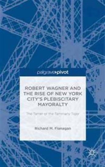 Robert Wagner and the Rise of New York City’s Plebiscitary Mayoralty: The Tamer of the Tammany Tiger