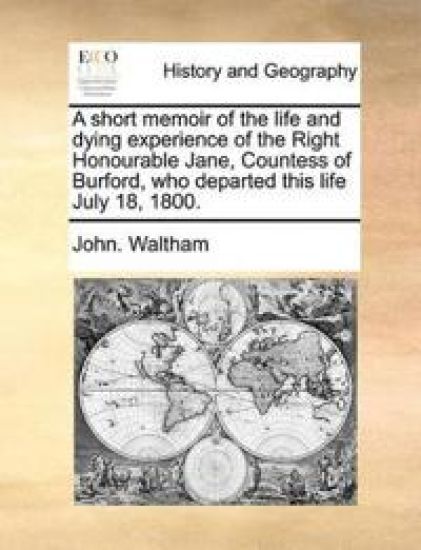 A Short Memoir of the Life and Dying Experience of the Right Honourable Jane, Countess of Burford, Who Departed This Life July 18, 1800.