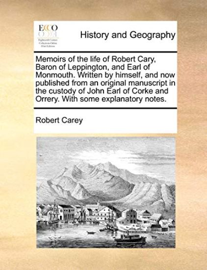 Memoirs of the Life of Robert Cary, Baron of Leppington, and Earl of Monmouth. Written by Himself, and Now Published from an Original Manuscript in the Custody of John Earl of Corke and Orrery. with Some Explanatory Notes.