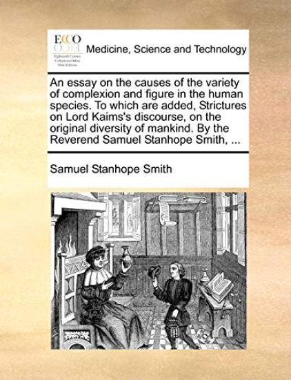 An Essay on the Causes of the Variety of Complexion and Figure in the Human Species. to Which Are Added, Strictures on Lord Kaims's Discourse, on the Original Diversity of Mankind. by the Reverend Samuel Stanhope Smith, ...