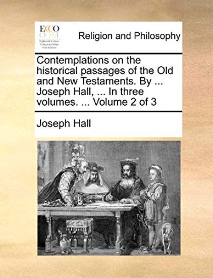 Contemplations on the Historical Passages of the Old and New Testaments. by ... Joseph Hall, ... in Three Volumes. ... Volume 2 of 3