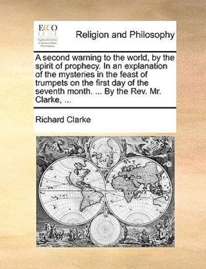 A Second Warning to the World, by the Spirit of Prophecy. in an Explanation of the Mysteries in the Feast of Trumpets on the First Day of the Seventh Month. ... by the REV. Mr. Clarke, ...