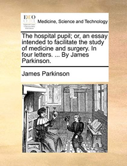The Hospital Pupil; Or, an Essay Intended to Facilitate the Study of Medicine and Surgery. in Four Letters. ... by James Parkinson.