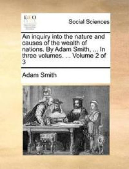 An Inquiry Into the Nature and Causes of the Wealth of Nations. by Adam Smith, ... in Three Volumes. ... Volume 2 of 3