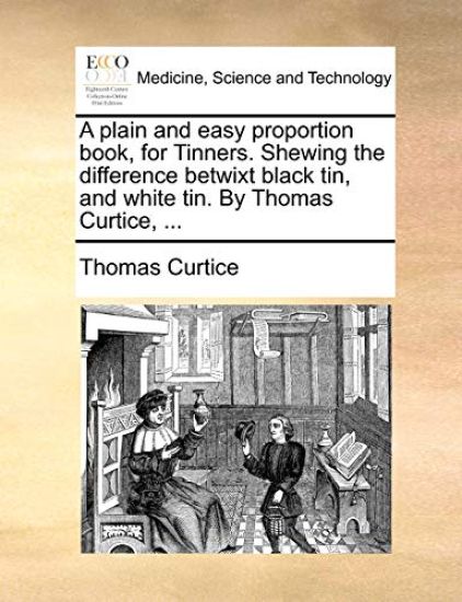 A Plain and Easy Proportion Book, for Tinners. Shewing the Difference Betwixt Black Tin, and White Tin. by Thomas Curtice, ...