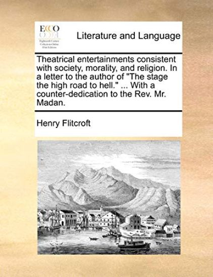 Theatrical entertainments consistent with society, morality, and religion. In a letter to the author of "The stage the high road to hell." ... With a counter-dedication to the Rev. Mr. Madan.