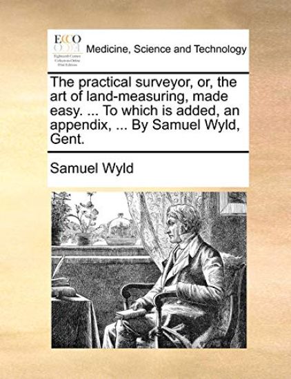 The practical surveyor, or, the art of land-measuring, made easy. ... To which is added, an appendix, ... By Samuel Wyld, Gent.