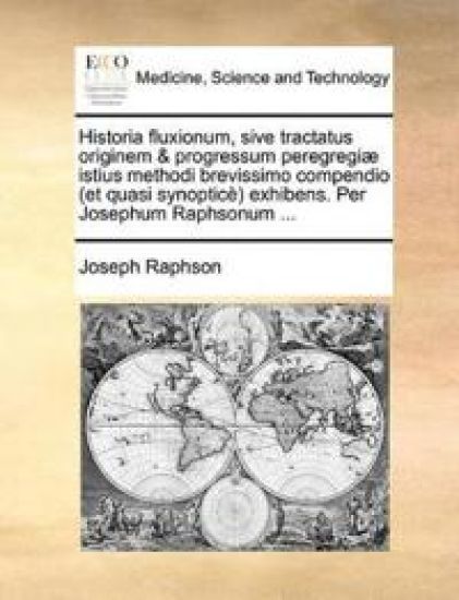Historia Fluxionum, Sive Tractatus Originem & Progressum Peregregi] Istius Methodi Brevissimo Compendio (Et Quasi Synoptic) Exhibens. Per Josephum Raphsonum ...