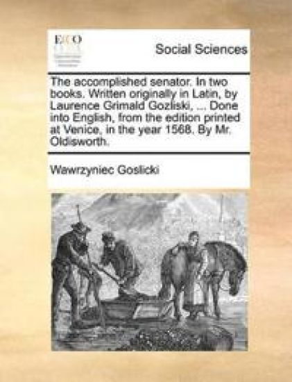 The Accomplished Senator. in Two Books. Written Originally in Latin, by Laurence Grimald Gozliski, ... Done Into English, from the Edition Printed at Venice, in the Year 1568. by Mr. Oldisworth.