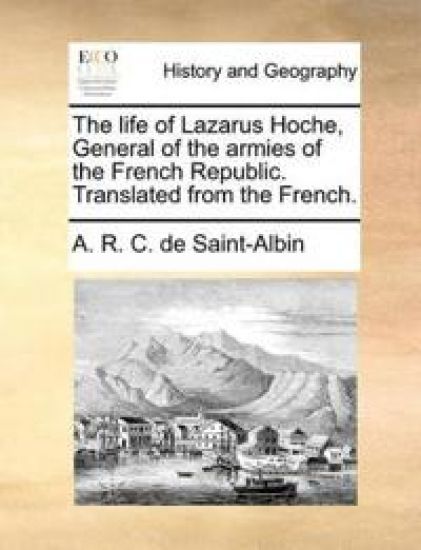 The Life of Lazarus Hoche, General of the Armies of the French Republic. Translated from the French.