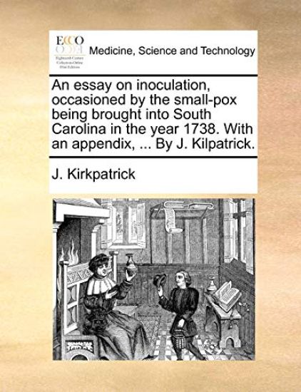 An Essay on Inoculation, Occasioned by the Small-Pox Being Brought Into South Carolina in the Year 1738. with an Appendix, ... by J. Kilpatrick.