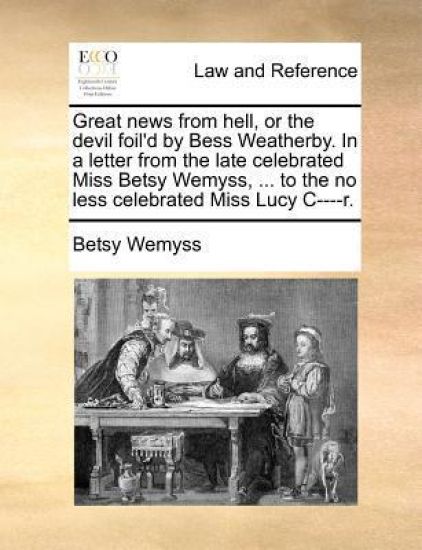 Great News from Hell, or the Devil Foil'd by Bess Weatherby. in a Letter from the Late Celebrated Miss Betsy Wemyss, ... to the No Less Celebrated Miss Lucy C----R.