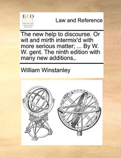 The New Help to Discourse. or Wit and Mirth Intermix'd with More Serious Matter; ... by W. W. Gent. the Ninth Edition with Many New Additions, .