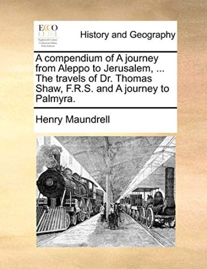 A Compendium of a Journey from Aleppo to Jerusalem, ... the Travels of Dr. Thomas Shaw, F.R.S. and a Journey to Palmyra.