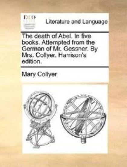 The Death of Abel. in Five Books. Attempted from the German of Mr. Gessner. by Mrs. Collyer. Harrison's Edition.