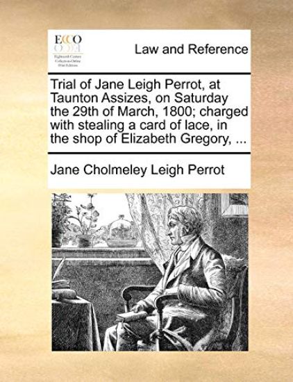 Trial of Jane Leigh Perrot, at Taunton Assizes, on Saturday the 29th of March, 1800; Charged with Stealing a Card of Lace, in the Shop of Elizabeth Gregory, ...