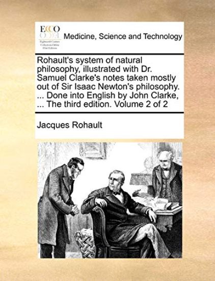 Rohault's System of Natural Philosophy, Illustrated with Dr. Samuel Clarke's Notes Taken Mostly Out of Sir Isaac Newton's Philosophy. ... Done Into English by John Clarke, ... the Third Edition. Volume 2 of 2