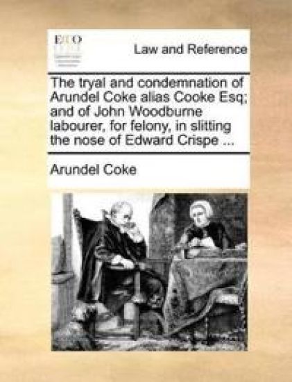 The Tryal and Condemnation of Arundel Coke Alias Cooke Esq; And of John Woodburne Labourer, for Felony, in Slitting the Nose of Edward Crispe ...