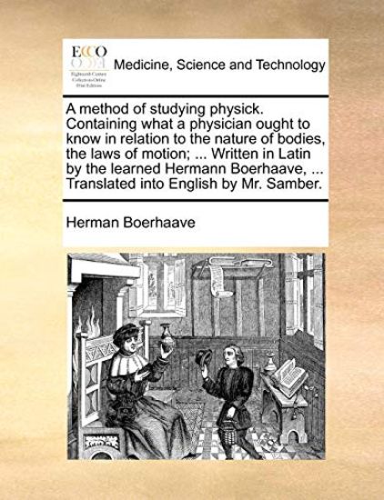A Method of Studying Physick. Containing What a Physician Ought to Know in Relation to the Nature of Bodies, the Laws of Motion; ... Written in Latin by the Learned Hermann Boerhaave, ... Translated Into English by Mr. Samber.