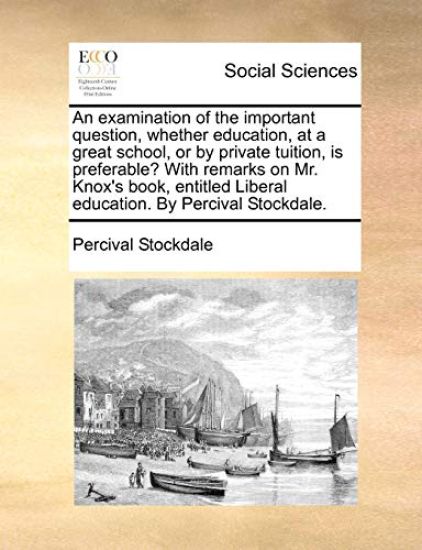 An Examination of the Important Question, Whether Education, at a Great School, or by Private Tuition, Is Preferable? with Remarks on Mr. Knox's Book, Entitled Liberal Education. by Percival Stockdale.