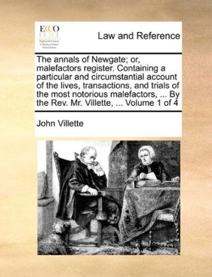 The Annals of Newgate; Or, Malefactors Register. Containing a Particular and Circumstantial Account of the Lives, Transactions, and Trials of the Most Notorious Malefactors, ... by the REV. Mr. Villette, ... Volume 1 of 4