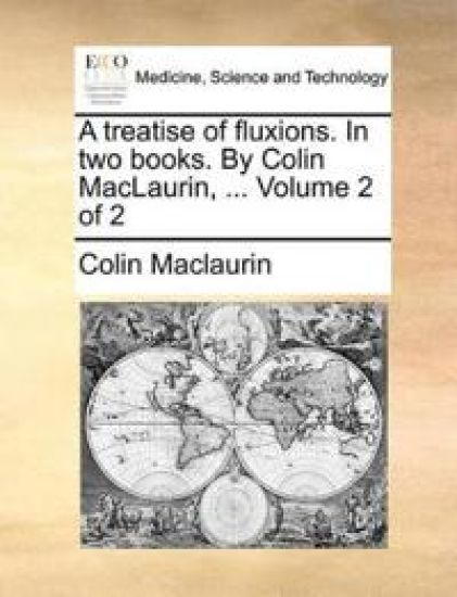 A Treatise of Fluxions. in Two Books. by Colin Maclaurin, ... Volume 2 of 2