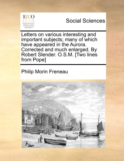 Letters on Various Interesting and Important Subjects; Many of Which Have Appeared in the Aurora. Corrected and Much Enlarged. by Robert Slender. O.S.M. [Two Lines from Pope]
