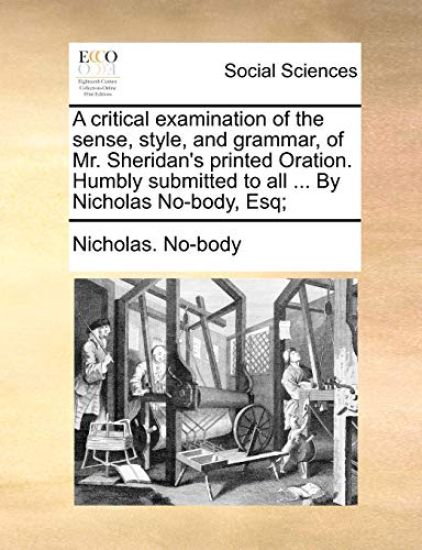 A Critical Examination of the Sense, Style, and Grammar, of Mr. Sheridan's Printed Oration. Humbly Submitted to All ... by Nicholas No-Body, Esq;