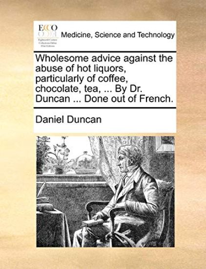 Wholesome Advice Against the Abuse of Hot Liquors, Particularly of Coffee, Chocolate, Tea, ... by Dr. Duncan ... Done Out of French.