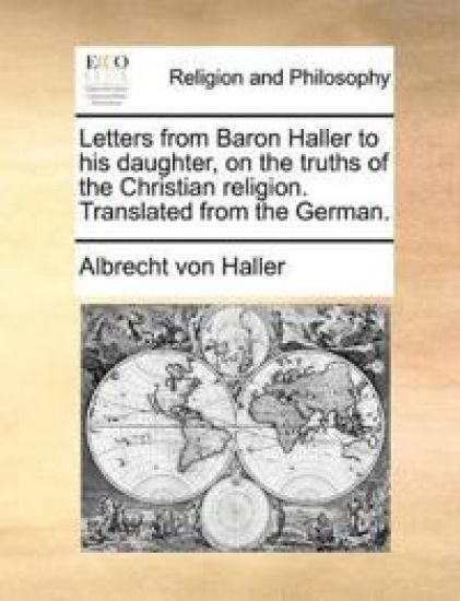 Letters from Baron Haller to His Daughter, on the Truths of the Christian Religion. Translated from the German.